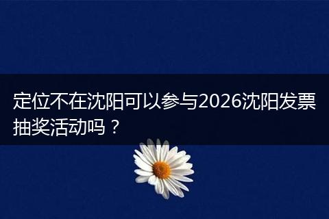 定位不在沈阳可以参与2026沈阳发票抽奖活动吗？