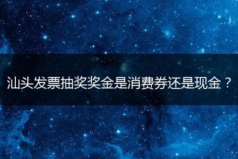 汕头发票抽奖奖金是消费券还是现金？