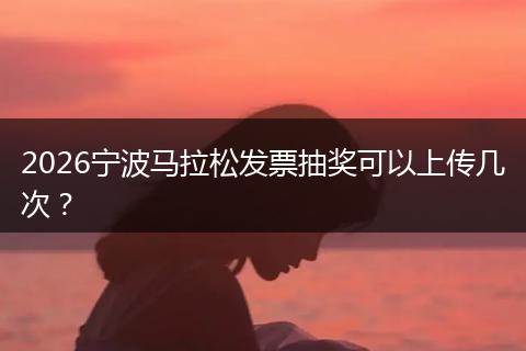 2026宁波马拉松发票抽奖可以上传几次？