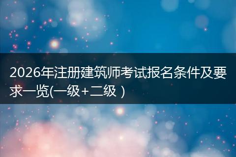 2026年注册建筑师考试报名条件及要求一览(一级+二级）