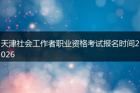 天津社会工作者职业资格考试报名时间2026
