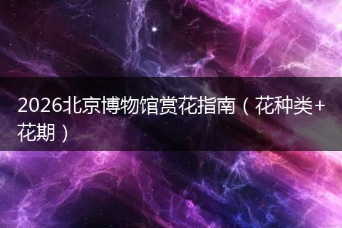 2026北京博物馆赏花指南（花种类+花期）