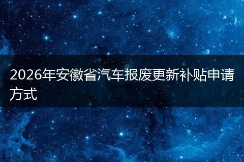 2026年安徽省汽车报废更新补贴申请方式