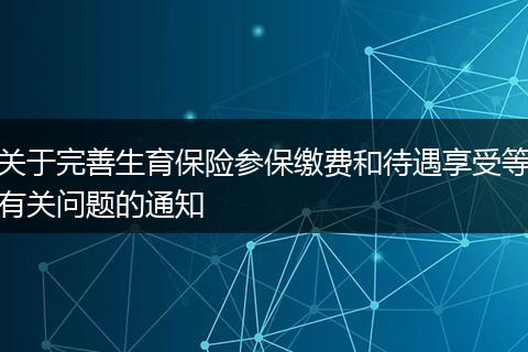 关于完善生育保险参保缴费和待遇享受等有关问题的通知