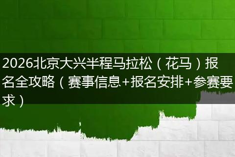 2026北京大兴半程马拉松（花马）报名全攻略（赛事信息+报名安排+参赛要求）