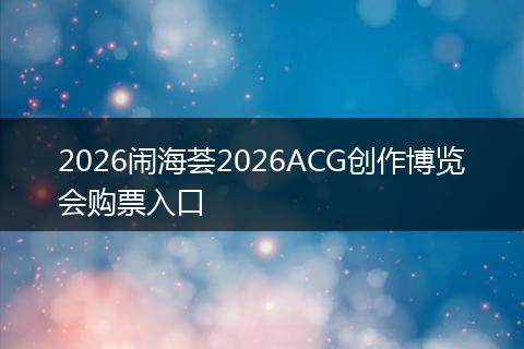 2026闹海荟2026ACG创作博览会购票入口