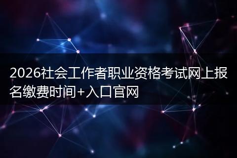 2026社会工作者职业资格考试网上报名缴费时间+入口官网