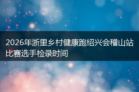 2026年浙里乡村健康跑绍兴会稽山站比赛选手检录时间