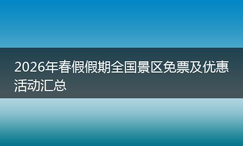 2026年春假假期全国景区免票及优惠活动汇总