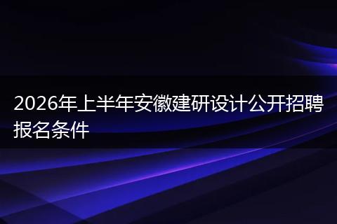 2026年上半年安徽建研设计公开招聘报名条件