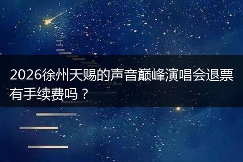 2026徐州天赐的声音巅峰演唱会退票有手续费吗？