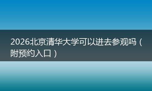 2026北京清华大学可以进去参观吗（附预约入口）