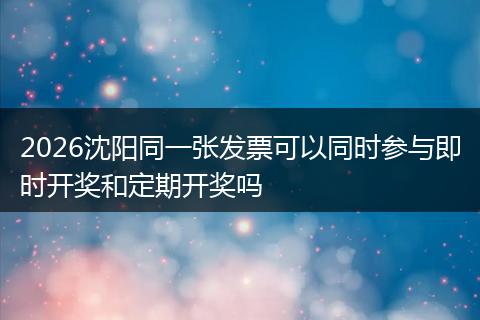 2026沈阳同一张发票可以同时参与即时开奖和定期开奖吗