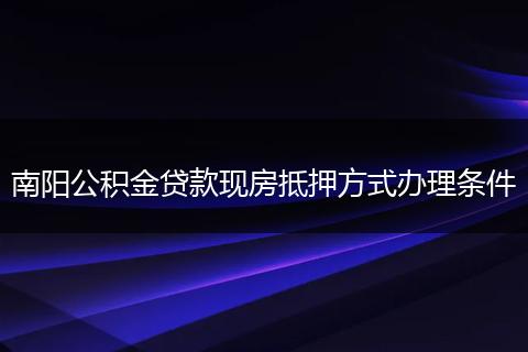 南阳公积金贷款现房抵押方式办理条件