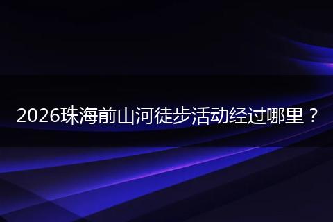 2026珠海前山河徒步活动经过哪里？