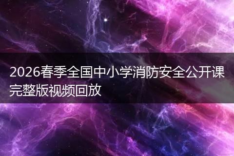 2026春季全国中小学消防安全公开课完整版视频回放