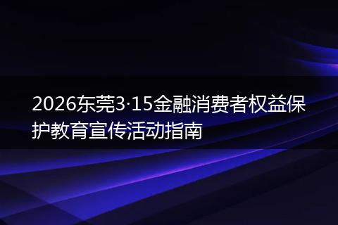 2026东莞3·15金融消费者权益保护教育宣传活动指南