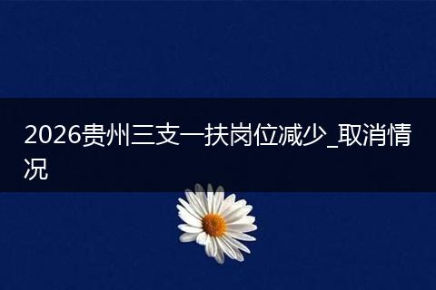 2026贵州三支一扶岗位减少_取消情况