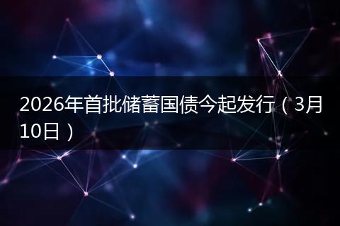 2026年首批储蓄国债今起发行（3月10日）