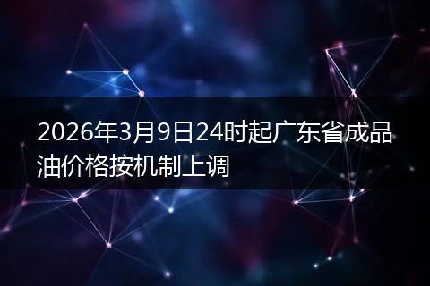 2026年3月9日24时起广东省成品油价格按机制上调