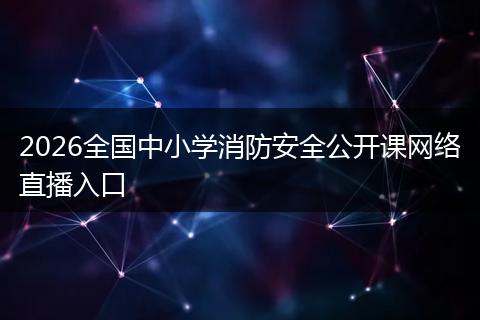 2026全国中小学消防安全公开课网络直播入口
