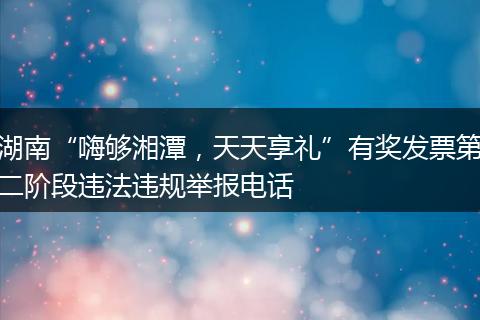 湖南“嗨够湘潭，天天享礼”有奖发票第二阶段违法违规举报电话