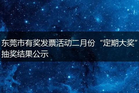 东莞市有奖发票活动二月份“定期大奖”抽奖结果公示