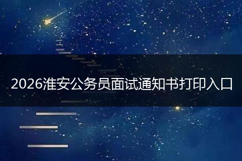2026淮安公务员面试通知书打印入口