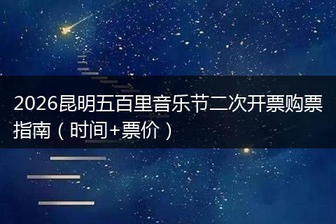 2026昆明五百里音乐节二次开票购票指南（时间+票价）
