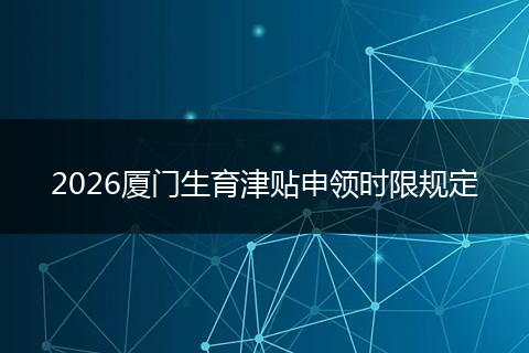 2026厦门生育津贴申领时限规定