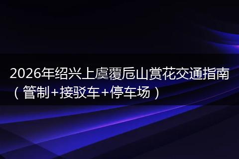 2026年绍兴上虞覆卮山赏花交通指南（管制+接驳车+停车场）