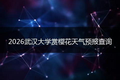 2026武汉大学赏樱花天气预报查询