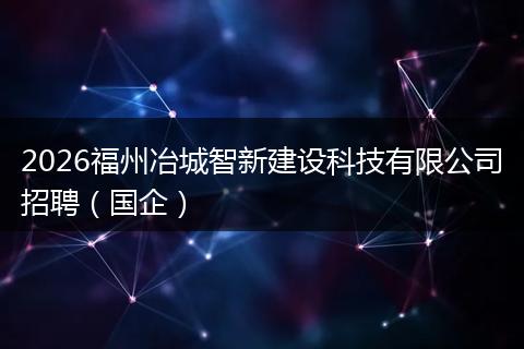 2026福州冶城智新建设科技有限公司招聘（国企）