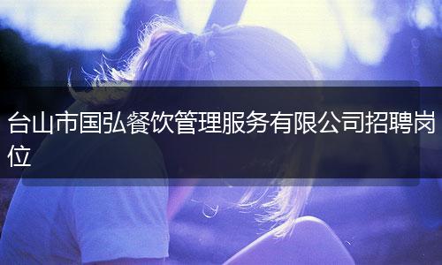 台山市国弘餐饮管理服务有限公司招聘岗位