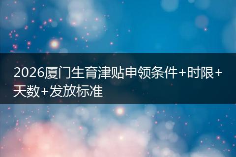 2026厦门生育津贴申领条件+时限+天数+发放标准