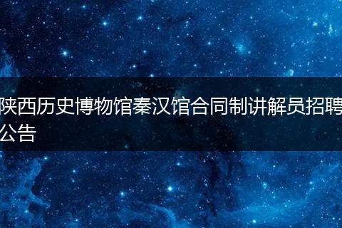 陕西历史博物馆秦汉馆合同制讲解员招聘公告