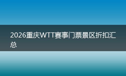 2026重庆WTT赛事门票景区折扣汇总