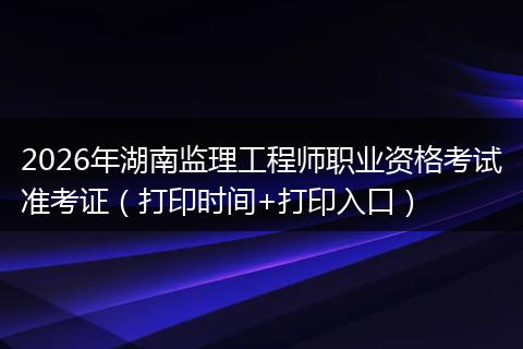 2026年湖南监理工程师职业资格考试准考证（打印时间+打印入口）