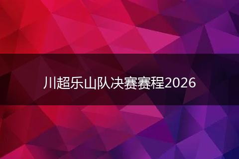 川超乐山队决赛赛程2026