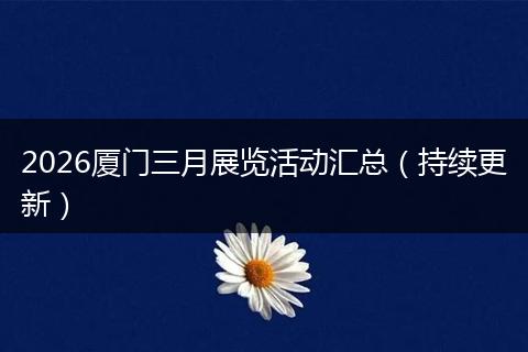 2026厦门三月展览活动汇总（持续更新）