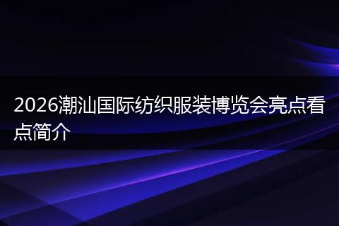 2026潮汕国际纺织服装博览会亮点看点简介
