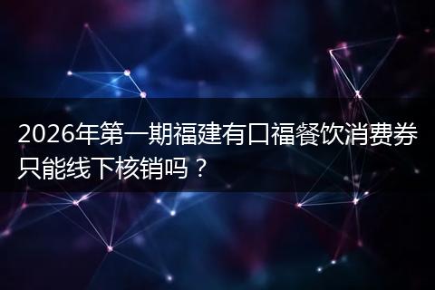 2026年第一期福建有口福餐饮消费券只能线下核销吗？