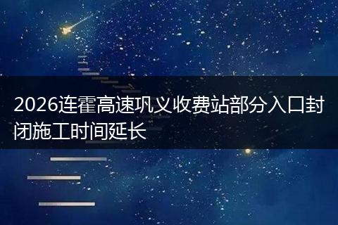 2026连霍高速巩义收费站部分入口封闭施工时间延长