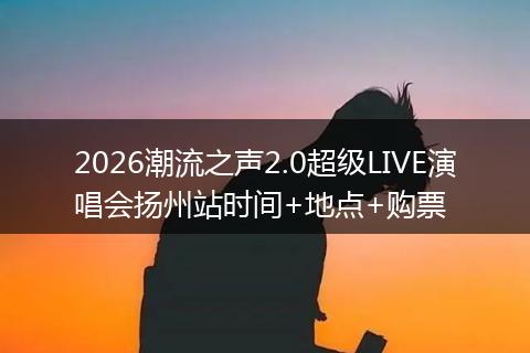 2026潮流之声2.0超级LIVE演唱会扬州站时间+地点+购票