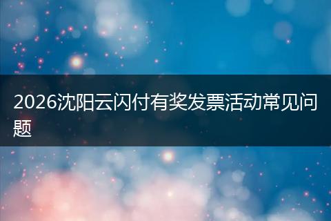 2026沈阳云闪付有奖发票活动常见问题
