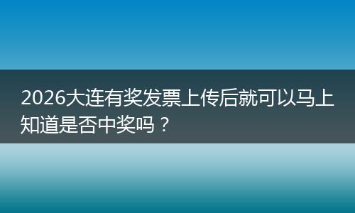 2026大连有奖发票上传后就可以马上知道是否中奖吗？