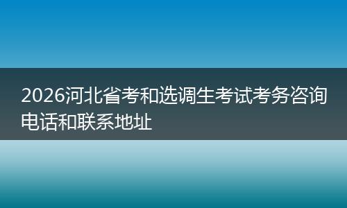 2026河北省考和选调生考试考务咨询电话和联系地址
