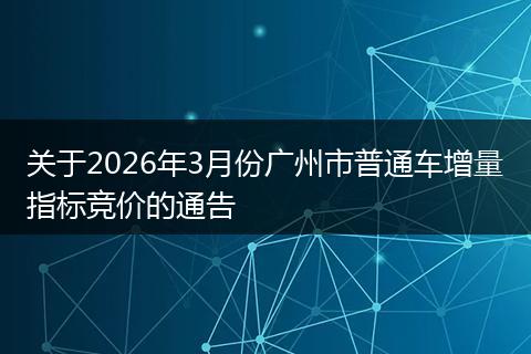 关于2026年3月份广州市普通车增量指标竞价的通告