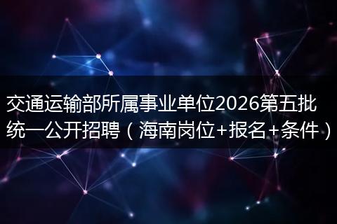 交通运输部所属事业单位2026第五批统一公开招聘（海南岗位+报名+条件）