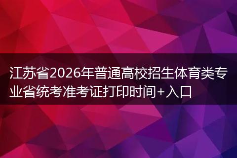 江苏省2026年普通高校招生体育类专业省统考准考证打印时间+入口